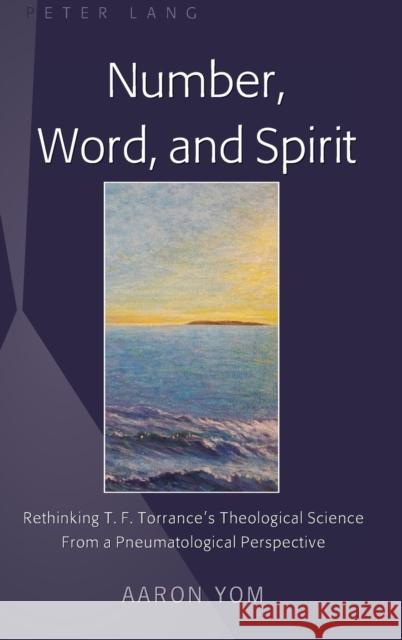 Number, Word, and Spirit: Rethinking T. F. Torrance's Theological Science from a Pneumatological Perspective Yom, Aaron 9781433143670