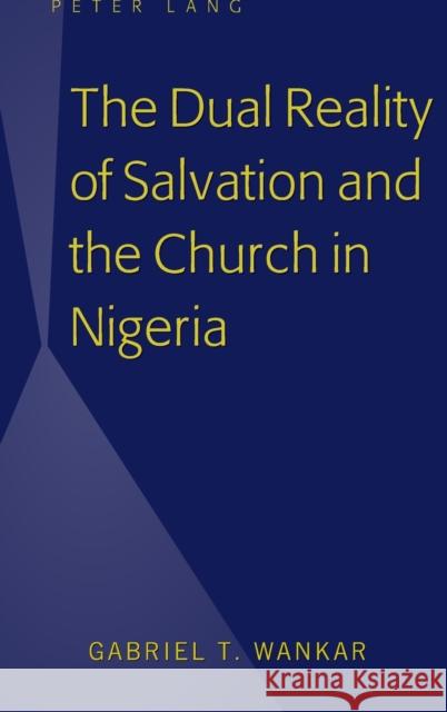 The Dual Reality of Salvation and the Church in Nigeria Gabriel T. Wankar 9781433145605 Peter Lang Inc., International Academic Publi