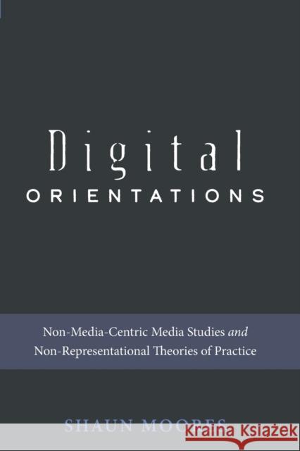 Digital Orientations: Non-Media-Centric Media Studies and Non-Representational Theories of Practice Jones, Steve 9781433145643 Peter Lang Inc., International Academic Publi