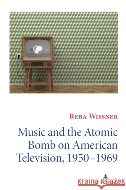 Music and the Atomic Bomb on American Television, 1950-1969 Reba Wissner 9781433146688 Peter Lang Publishing