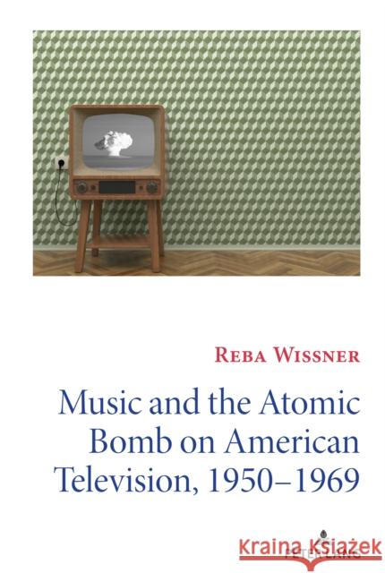 Music and the Atomic Bomb on American Television, 1950-1969 Reba Wissner 9781433146695