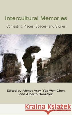 Intercultural Memories: Contesting Places, Spaces, and Stories Ahmet Atay Yea-Wen Chen Alberto Gonz 9781433147845