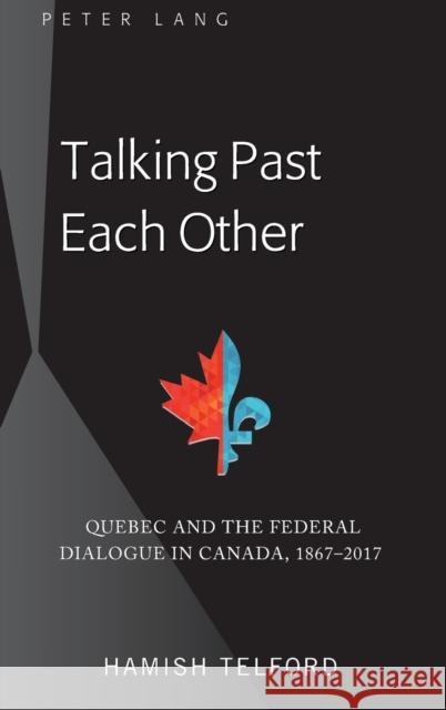 Talking Past Each Other; Quebec and the Federal Dialogue in Canada, 1867-2017 Telford, Hamish 9781433150487 Peter Lang Inc., International Academic Publi