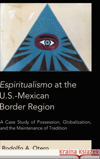 Espiritualismo at the U.S.-Mexican Border Region: A Case Study of Possession, Globalization, and the Maintenance of Tradition Otero, Rodolfo A. 9781433152283 Peter Lang Inc., International Academic Publi