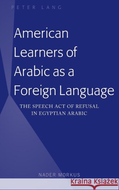 American Learners of Arabic as a Foreign Language: The Speech Act of Refusal in Egyptian Arabic Morkus, Nader 9781433155574 Peter Lang Inc., International Academic Publi