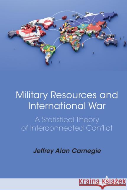 Military Resources and International War: A Statistical Theory of Interconnected Conflict Jeffrey Alan Carnegie 9781433155918