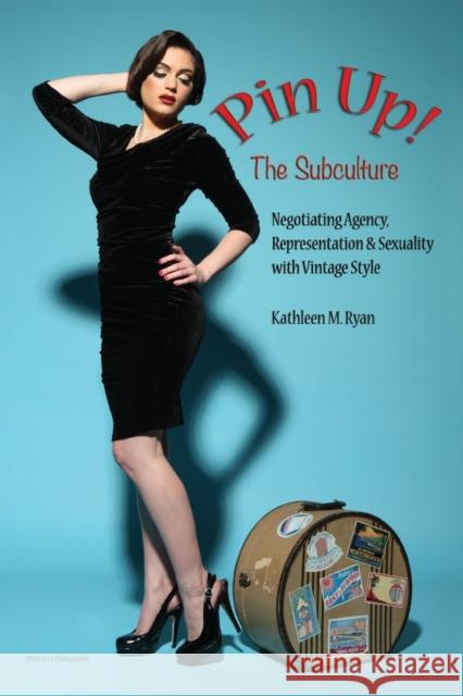 Pin Up! the Subculture: Negotiating Agency, Representation & Sexuality with Vintage Style Ryan, Kathleen M. 9781433156816