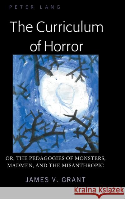 The Curriculum of Horror: Or, the Pedagogies of Monsters, Madmen, and the Misanthropic Grant, James 9781433163227 Peter Lang Publishing Inc