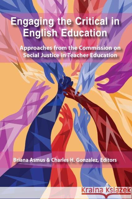 Engaging the Critical in English Education : Approaches from the Commission on Social Justice in Teacher Education Briana Asmus Charles H. Gonzalez 9781433163661 Peter Lang Inc., International Academic Publi