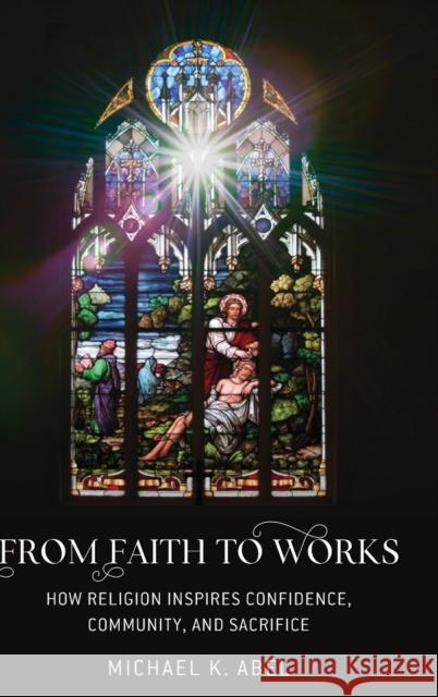 From Faith to Works; How Religion Inspires Confidence, Community, and Sacrifice Abel, Michael K. 9781433163760