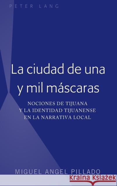 La Ciudad de Una Y Mil Máscaras: Nociones de Tijuana Y La Identidad Tijuanense En La Narrativa Local Pillado, Miguel Angel 9781433163883 Peter Lang Publishing Inc