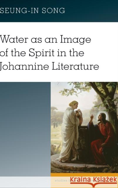 Water as an Image of the Spirit in the Johannine Literature Seung-In Song   9781433164071 Peter Lang Publishing Inc