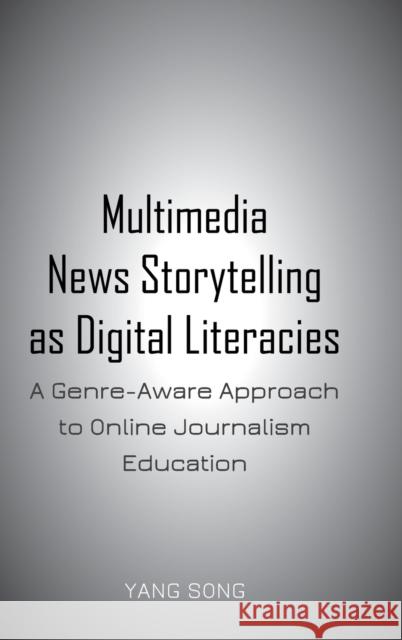 Multimedia News Storytelling as Digital Literacies: A Genre-Aware Approach to Online Journalism Education Song, Yang 9781433165436 Peter Lang Publishing Inc