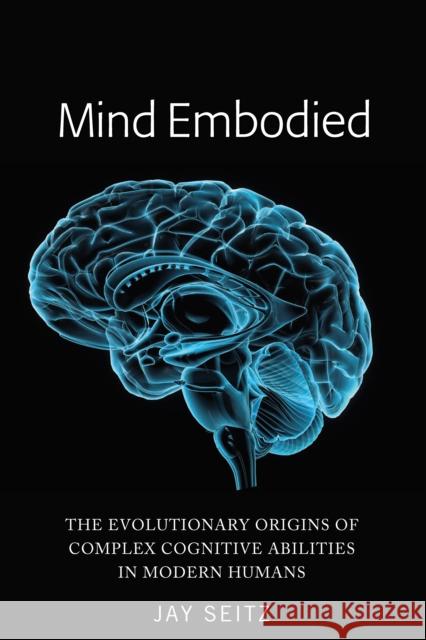 Mind Embodied; The Evolutionary Origins of Complex Cognitive Abilities in Modern Humans Seitz, Jay 9781433166143 Peter Lang Publishing Inc