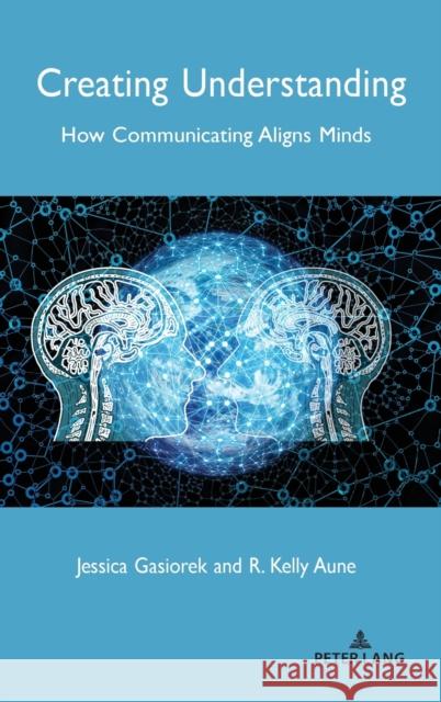 Creating Understanding: How Communicating Aligns Minds Jessica Gasiorek R. Kelly Aune 9781433168130 Peter Lang Inc., International Academic Publi