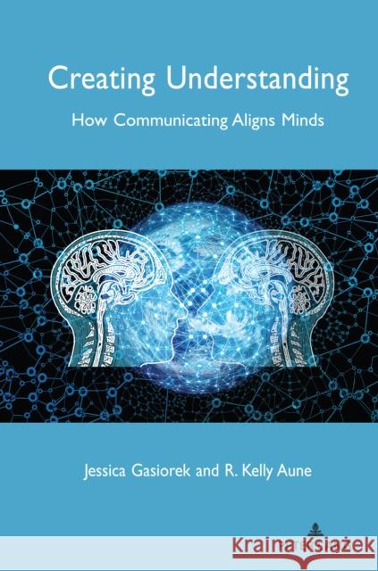 Creating Understanding: How Communicating Aligns Minds Jessica Gasiorek R. Kelly Aune 9781433168154 Peter Lang Inc., International Academic Publi