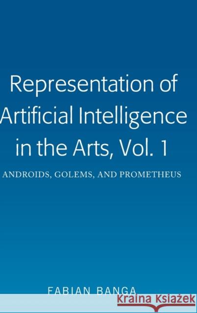 Representation of Artificial Intelligence in the Arts, Vol. 1: Androids, Golems, and Prometheus Banga, Fabian 9781433172243 Peter Lang Inc., International Academic Publi