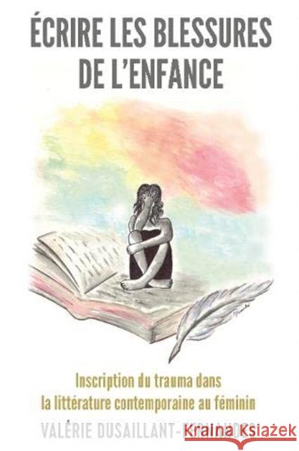 Écrire Les Blessures de l'Enfance: Inscription Du Trauma Dans La Littérature Contemporaine Au Féminin Dusaillant-Fernandes, Valérie 9781433172380 Peter Lang Inc., International Academic Publi
