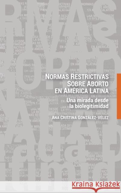 Normas restrictivas sobre aborto en América Latina; Una mirada desde la biolegitimidad González-Vélez, Ana Cristina 9781433174650
