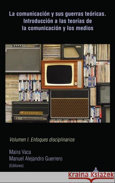 La Comunicación Y Sus Guerras Teóricas. Introducción a Las Teorías de la Comunicación Y Los Medios: Volumen I. Enfoques Disciplinarios Vaca, Maira 9781433175909