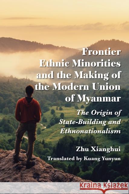 Frontier Peoples and the Making of the Modern Union of Myanmar Zhu Xianghui 9781433177187 Peter Lang Inc., International Academic Publi