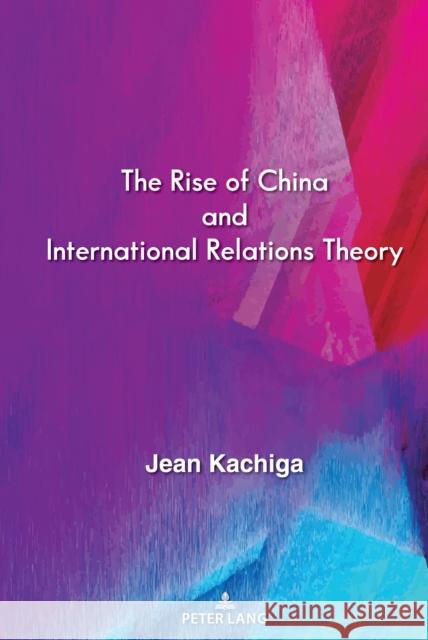 The Rise of China and International Relations Theory Jean Kachiga 9781433179662 Peter Lang Inc., International Academic Publi