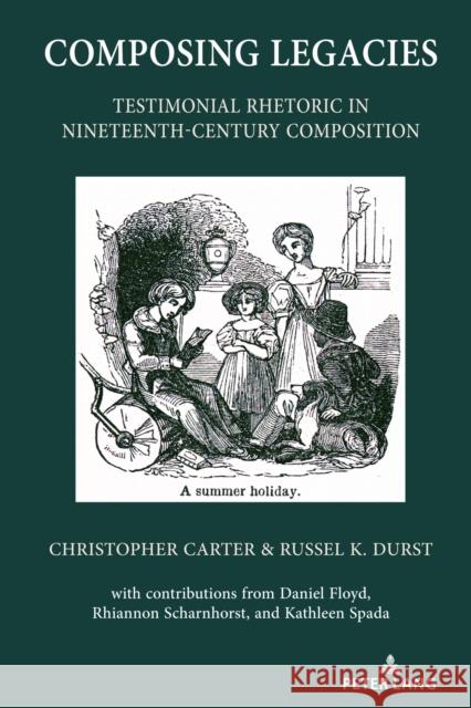 Composing Legacies: Testimonial Rhetoric in Nineteenth-Century Composition Christopher Carter Russel K. Durst 9781433180453 Peter Lang Inc., International Academic Publi