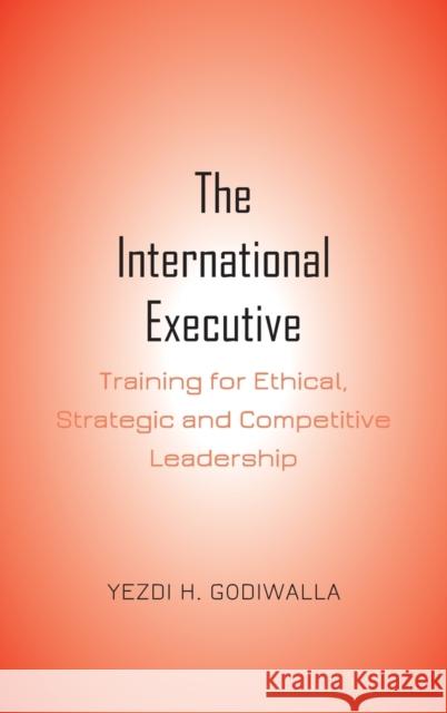 The International Executive: Training for Ethical, Strategic and Competitive Leadership Godiwalla, Yezdi H. 9781433180729 Peter Lang Inc., International Academic Publi