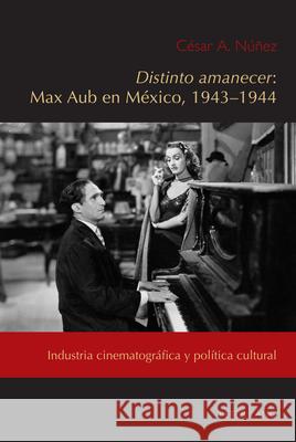 Distinto Amanecer: Max Aub En México, 1943-1944: Industria Cinematográfica Y Política Cultural Núñez, César Andrés 9781433181191 Peter Lang Inc., International Academic Publi