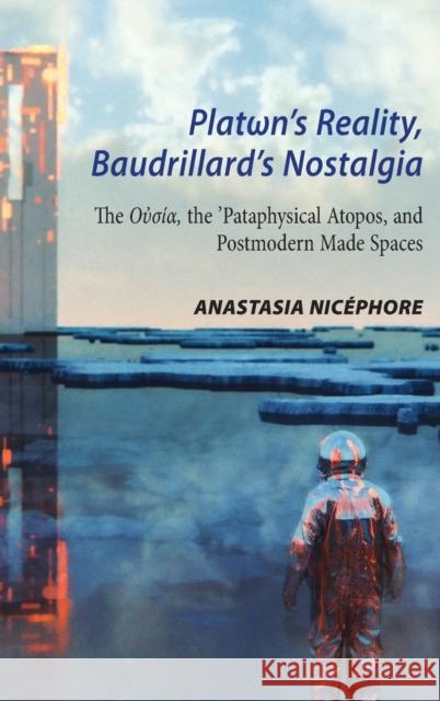 Platωn's Reality, Baudrillard's Nostalgia: The Oὐσία, the 'Pataphysical Atopos, and Postmodern Made Spaces Nicéphore, Anastasia 9781433182297 Peter Lang Inc., International Academic Publi