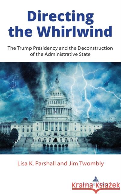 Directing the Whirlwind: The Trump Presidency and the Deconstruction of the Administrative State Lisa K. Parshall Jim Twombly 9781433183515 Peter Lang Inc., International Academic Publi