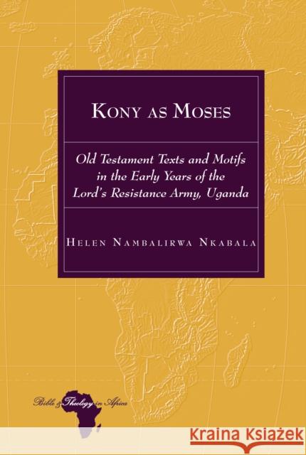 Kony as Moses: Old Testament Texts and Motifs in the Early Years of the Lord's Resistance Army, Uganda Helen Nambalirwa Nkabala 9781433184291 Peter Lang Inc., International Academic Publi