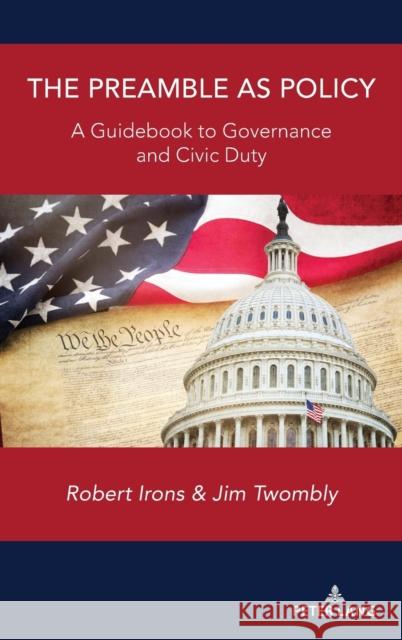 The Preamble as Policy: A Guidebook to Governance and Civic Duty Robert Irons Jim Twombly 9781433188039 Peter Lang Inc., International Academic Publi