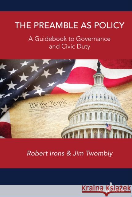 The Preamble as Policy: A Guidebook to Governance and Civic Duty Robert Irons Jim Twombly 9781433188237 Peter Lang Inc., International Academic Publi