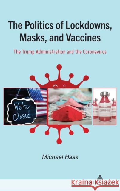 The Politics of Lockdowns, Masks, and Vaccines: The Trump Administration and the Coronavirus Michael Haas 9781433188282