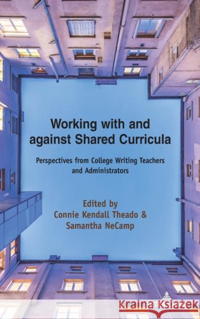 Working with and Against Shared Curricula: Perspectives from College Writing Teachers and Administrators Connie Theado Samantha Necamp 9781433188411 Peter Lang Inc., International Academic Publi