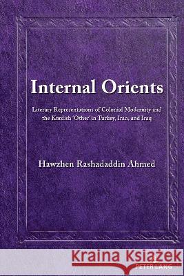 Internal Orients; Literary Representations of Colonial Modernity and the Kurdish 'Other' in Turkey, Iran, and Iraq Ahmed, Hawzhen 9781433188572 Peter Lang Publishing Inc