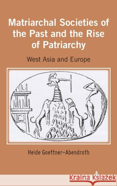 Matriarchal Societies of the Past and the Rise of Patriarchy: West Asia and Europe Heide Goettner-Abendroth   9781433191176 Peter Lang Publishing Inc