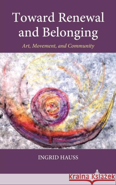 Toward Renewal and Belonging: Art, Movement, and Community Ingrid Hauss 9781433192180