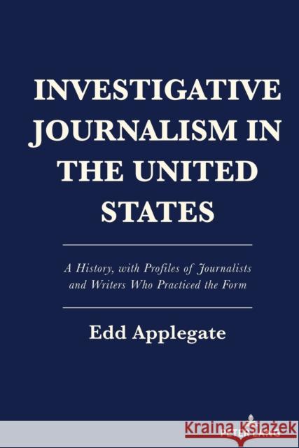 Investigative Journalism in the United States: A History, with Profiles of Journalists and Writers Who Practiced the Form Edd Applegate 9781433194771 Peter Lang Inc., International Academic Publi