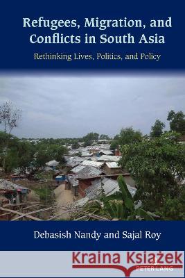 Refugees, Migration, and Conflicts in South Asia: Rethinking Lives, Politics, and Policy Debasish Nandy, Sajal Roy 9781433194955 Peter Lang (JL)