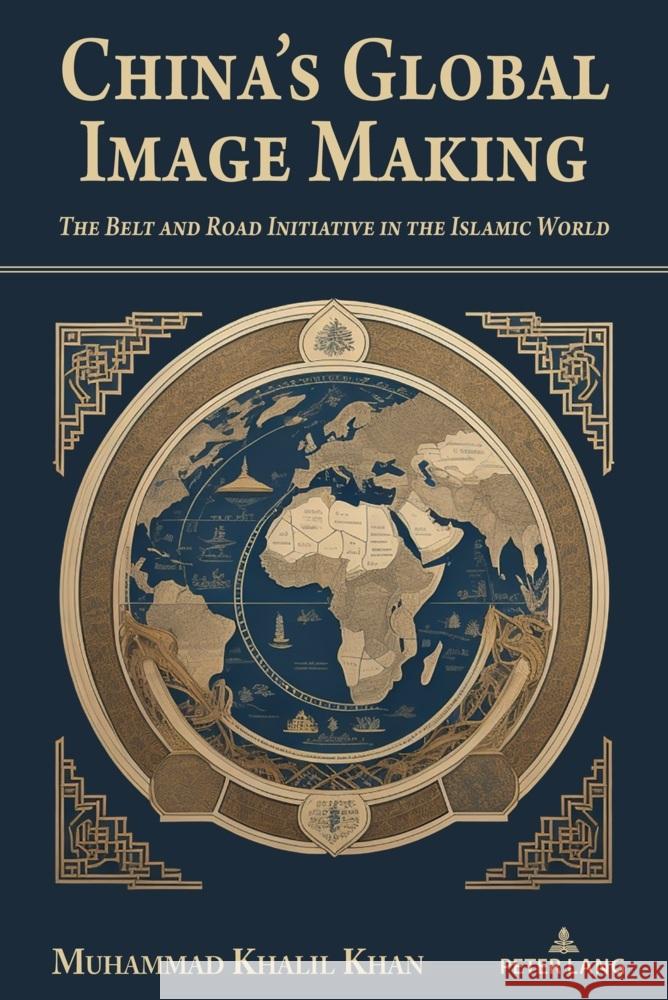 China's Global Image Making: The Belt and Road Initiative in the Islamic World Jia Wenshan Muhammad Khalil Khan 9781433195570 Peter Lang Inc., International Academic Publi