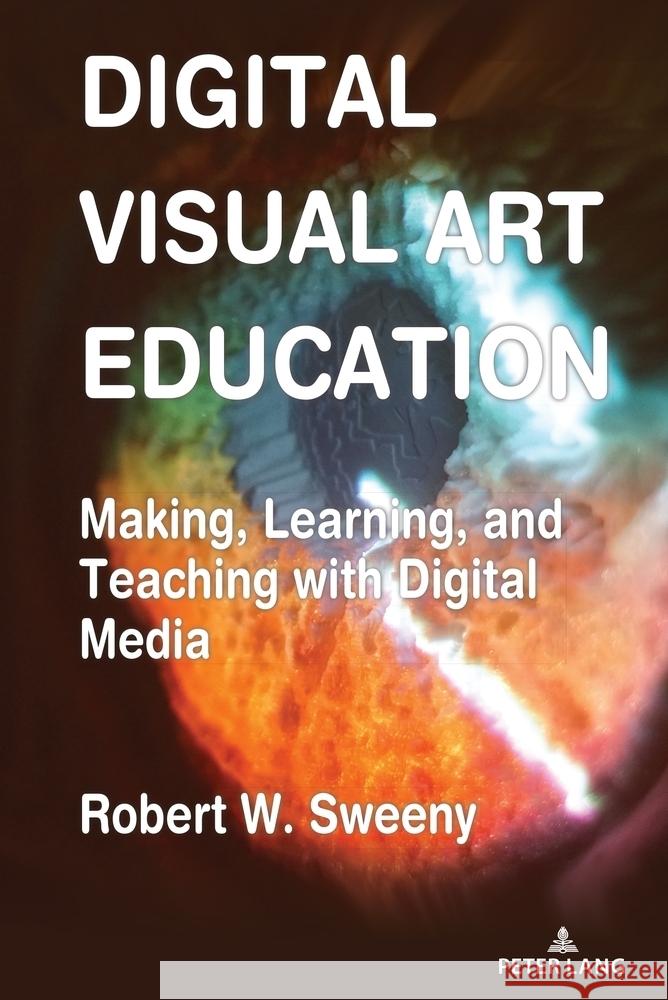 Digital Visual Art Education: Making, Learning, and Teaching with Digital Media Robert Sweeny 9781433195648 Peter Lang Inc., International Academic Publi