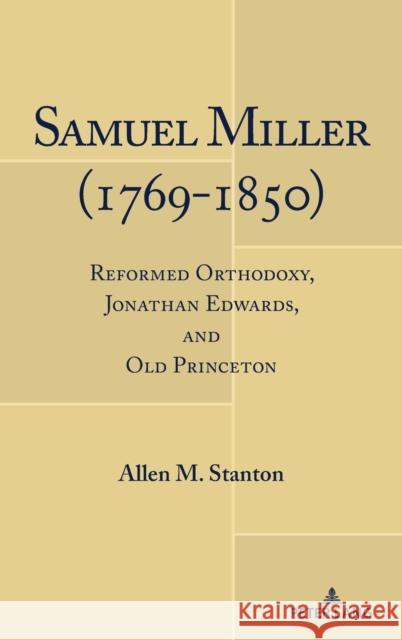 Samuel Miller (1769-1850); Reformed Orthodoxy, Jonathan Edwards, and Old Princeton Stanton, Allen M. 9781433196287 Peter Lang (JL)