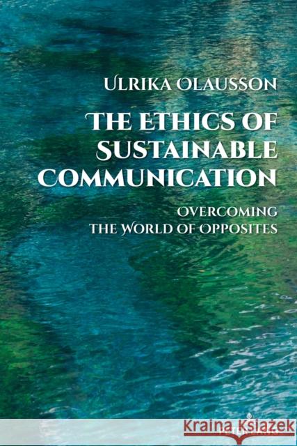 The Ethics of Sustainable Communication: Overcoming the World of Opposites Simon Cottle Ulrika Olausson 9781433197291 Peter Lang Publishing