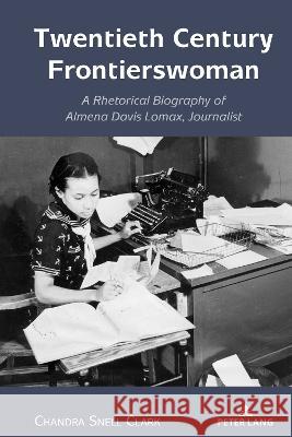Twentieth Century Frontierswoman: A Rhetorical Biography of Almena Davis Lomax, Journalist Andre E. Johnson Chandra Snell Clark 9781433198076 Peter Lang Inc., International Academic Publi