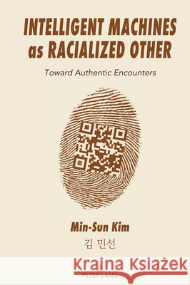 Intelligent Machines as Racialized Other: Toward Authentic Encounters Min-Sun Kim 9781433198618 Peter Lang Inc., International Academic Publi