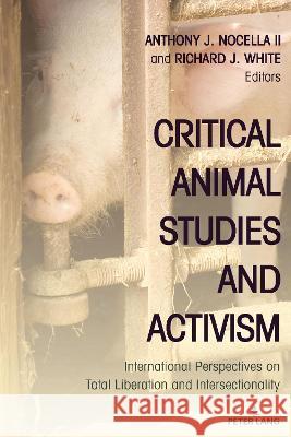 Critical Animal Studies and Activism: International Perspectives on Total Liberation and Intersectionality Anthony J. Nocell Richard J. White 9781433199431 Peter Lang Inc., International Academic Publi