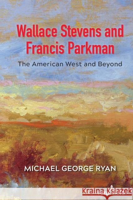 Wallace Stevens and Francis Parkman: The American West and Beyond Michael George Ryan 9781433199684