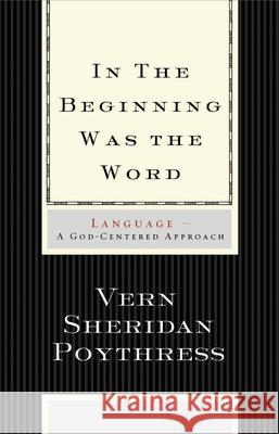 In the Beginning Was the Word: Language--A God-Centered Approach Vern S. Poythress 9781433501791 Crossway Books